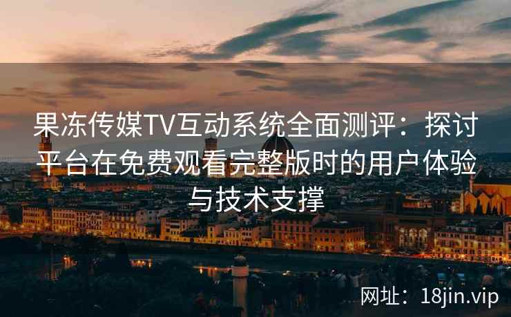 果冻传媒TV互动系统全面测评：探讨平台在免费观看完整版时的用户体验与技术支撑