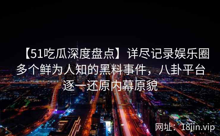 【51吃瓜深度盘点】详尽记录娱乐圈多个鲜为人知的黑料事件，八卦平台逐一还原内幕原貌
