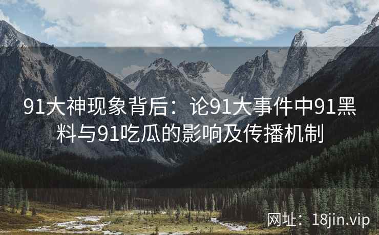 91大神现象背后：论91大事件中91黑料与91吃瓜的影响及传播机制