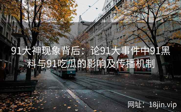 91大神现象背后：论91大事件中91黑料与91吃瓜的影响及传播机制