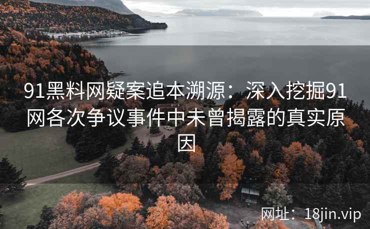 91黑料网疑案追本溯源：深入挖掘91网各次争议事件中未曾揭露的真实原因