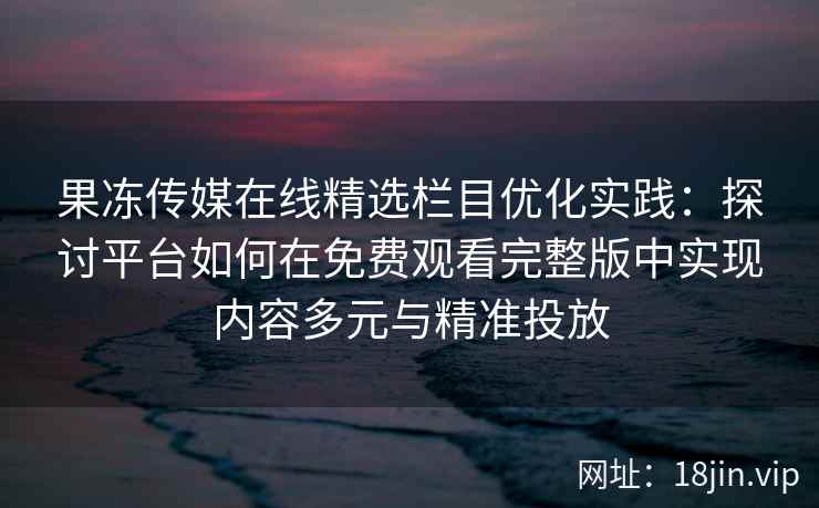 果冻传媒在线精选栏目优化实践：探讨平台如何在免费观看完整版中实现内容多元与精准投放