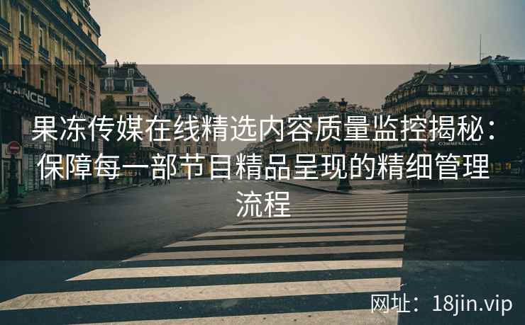 果冻传媒在线精选内容质量监控揭秘：保障每一部节目精品呈现的精细管理流程
