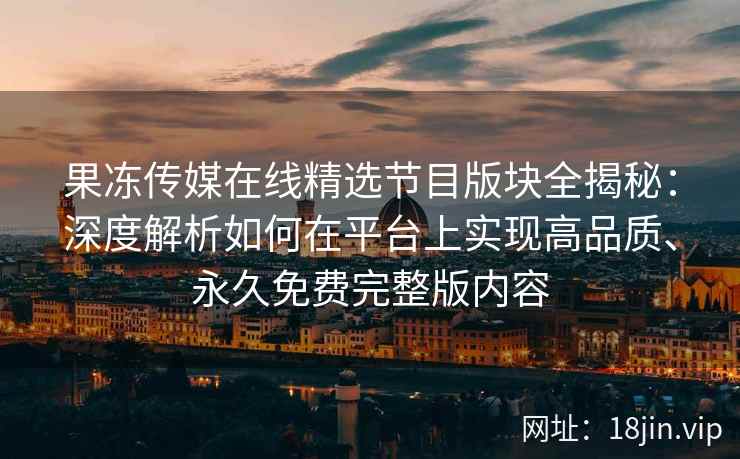 果冻传媒在线精选节目版块全揭秘：深度解析如何在平台上实现高品质、永久免费完整版内容